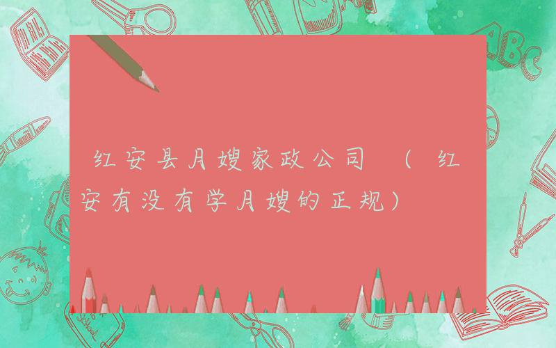 红安县月嫂家政公司 (红安有没有学月嫂的正规)
